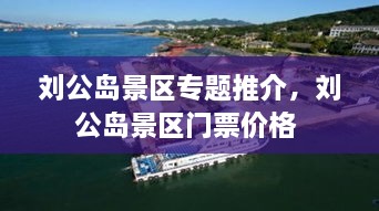 劉公島景區(qū)專題推介，劉公島景區(qū)門票價格 