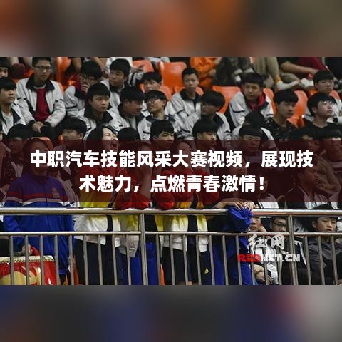 中職汽車技能風(fēng)采大賽視頻，展現(xiàn)技術(shù)魅力，點(diǎn)燃青春激情！