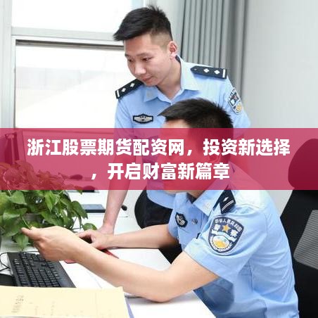 浙江股票期貨配資網(wǎng)，投資新選擇，開(kāi)啟財(cái)富新篇章