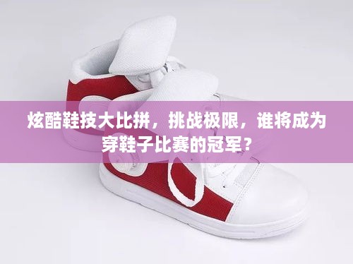 炫酷鞋技大比拼，挑戰(zhàn)極限，誰將成為穿鞋子比賽的冠軍？