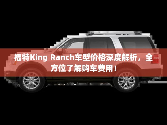 福特King Ranch車型價格深度解析，全方位了解購車費用！