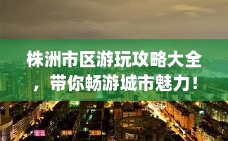 株洲市區(qū)游玩攻略大全，帶你暢游城市魅力！