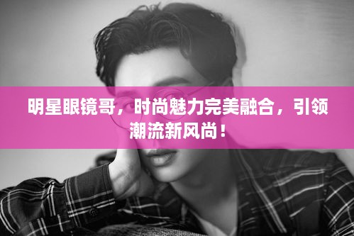 明星眼鏡哥，時(shí)尚魅力完美融合，引領(lǐng)潮流新風(fēng)尚！