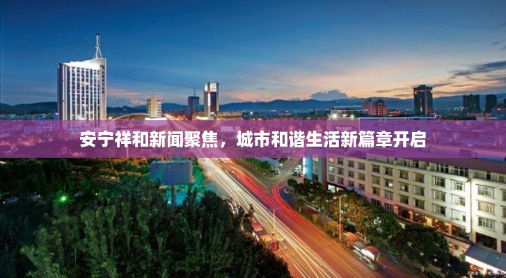 安寧祥和新聞聚焦，城市和諧生活新篇章開啟