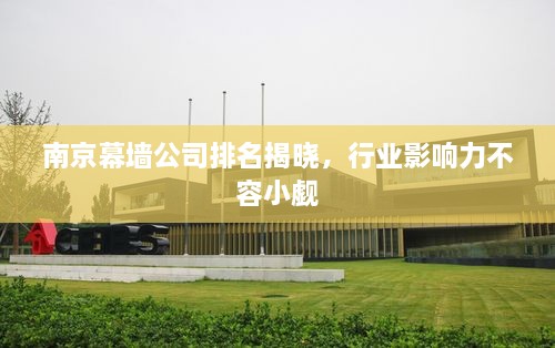 南京幕墻公司排名揭曉，行業(yè)影響力不容小覷