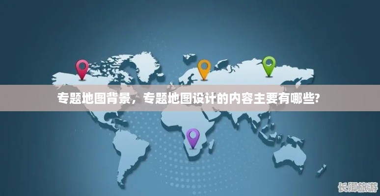 專(zhuān)題地圖背景，專(zhuān)題地圖設(shè)計(jì)的內(nèi)容主要有哪些? 
