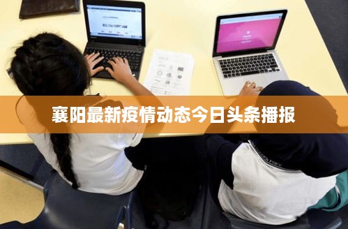 襄陽最新疫情動態(tài)今日頭條播報(bào)