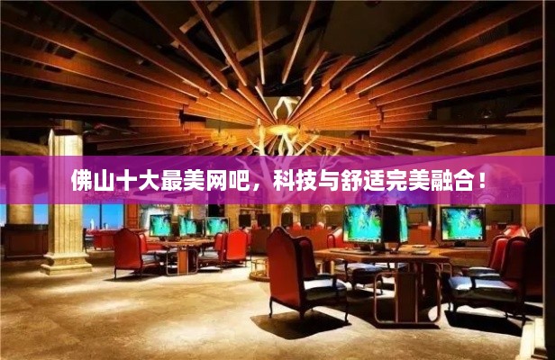 佛山十大最美網(wǎng)吧，科技與舒適完美融合！