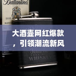 大酒壺網(wǎng)紅爆款，引領(lǐng)潮流新風(fēng)尚，探索最新趨勢(shì)的象征