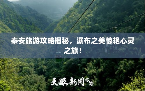泰安旅游攻略揭秘，瀑布之美驚艷心靈之旅！