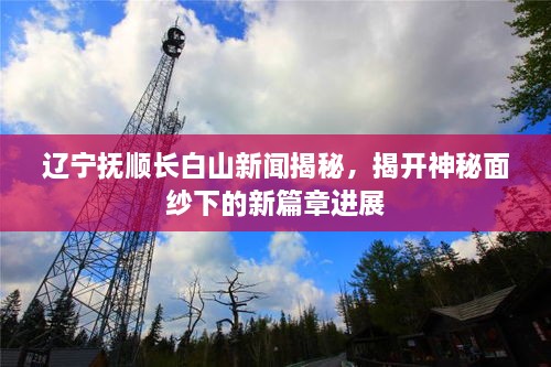 遼寧撫順長白山新聞揭秘，揭開神秘面紗下的新篇章進(jìn)展