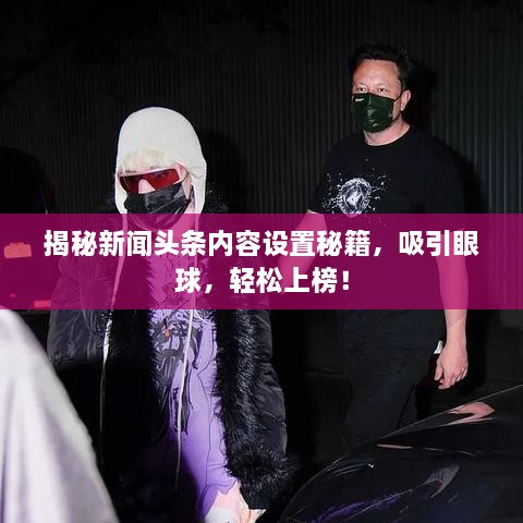 揭秘新聞?lì)^條內(nèi)容設(shè)置秘籍，吸引眼球，輕松上榜！