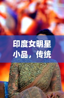 印度女明星小品，傳統(tǒng)與現(xiàn)代的完美交融風(fēng)采驚艷全場(chǎng)！