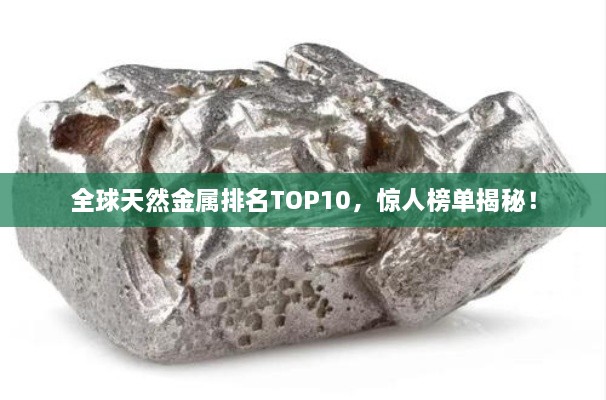 全球天然金屬排名TOP10，驚人榜單揭秘！