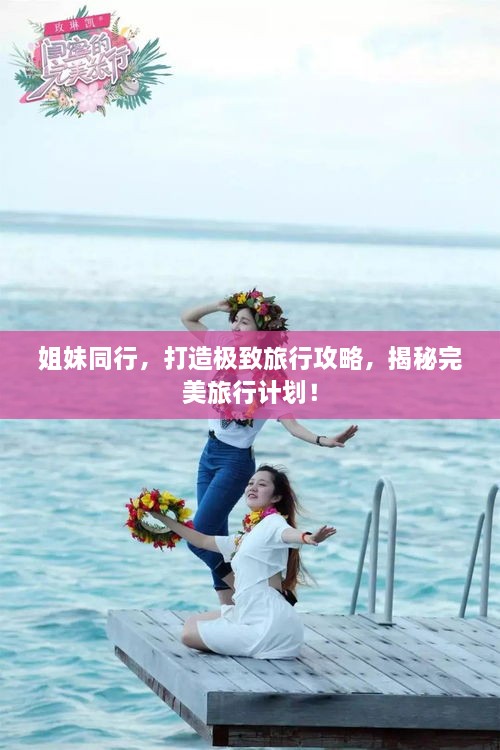 姐妹同行，打造極致旅行攻略，揭秘完美旅行計劃！