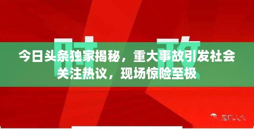 今日頭條獨(dú)家揭秘，重大事故引發(fā)社會(huì)關(guān)注熱議，現(xiàn)場驚險(xiǎn)至極