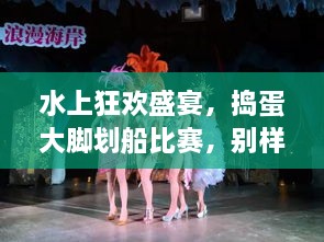 水上狂歡盛宴，搗蛋大腳劃船比賽，別樣精彩不容錯過！