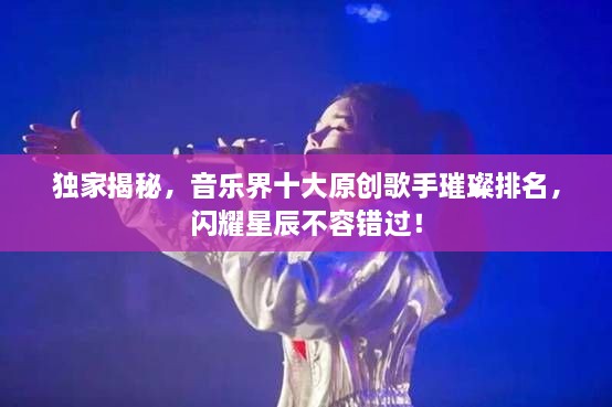獨家揭秘，音樂界十大原創(chuàng)歌手璀璨排名，閃耀星辰不容錯過！