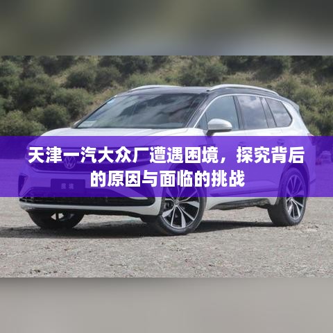 天津一汽大眾廠遭遇困境，探究背后的原因與面臨的挑戰(zhàn)