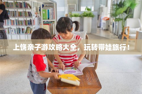 上饒親子游攻略大全，玩轉(zhuǎn)帶娃旅行！