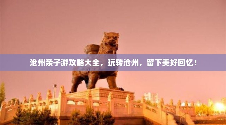 滄州親子游攻略大全，玩轉(zhuǎn)滄州，留下美好回憶！