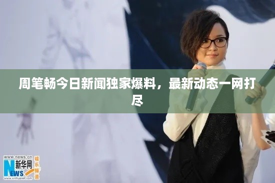 周筆暢今日新聞獨(dú)家爆料，最新動(dòng)態(tài)一網(wǎng)打盡