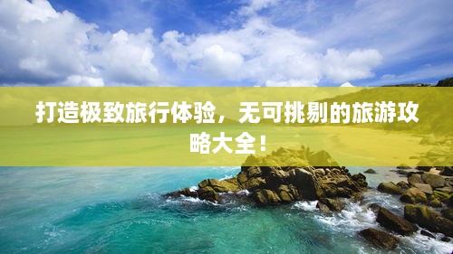 打造極致旅行體驗，無可挑剔的旅游攻略大全！