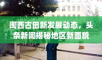 閩西古田新發(fā)展動態(tài)，頭條新聞揭秘地區(qū)新面貌