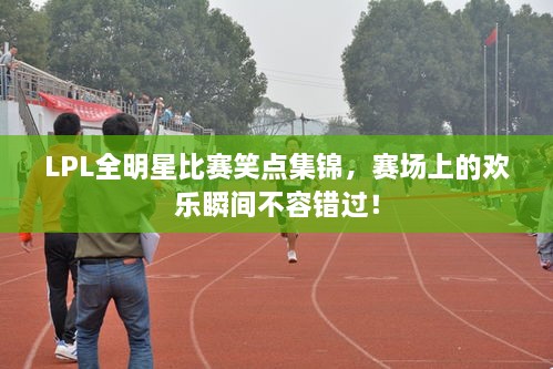 LPL全明星比賽笑點集錦，賽場上的歡樂瞬間不容錯過！