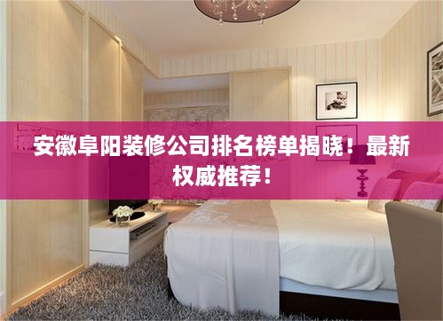 安徽阜陽裝修公司排名榜單揭曉！最新權(quán)威推薦！