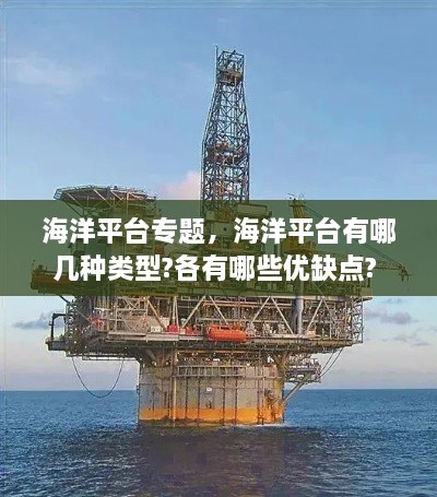 海洋平臺專題，海洋平臺有哪幾種類型?各有哪些優(yōu)缺點(diǎn)? 