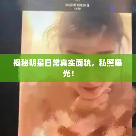 揭秘明星日常真實面貌，私照曝光！