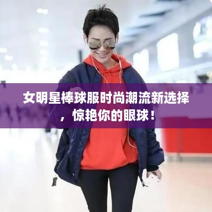 女明星棒球服時尚潮流新選擇，驚艷你的眼球！