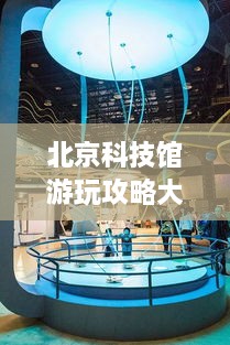 北京科技館游玩攻略大全！必看的旅游指南！