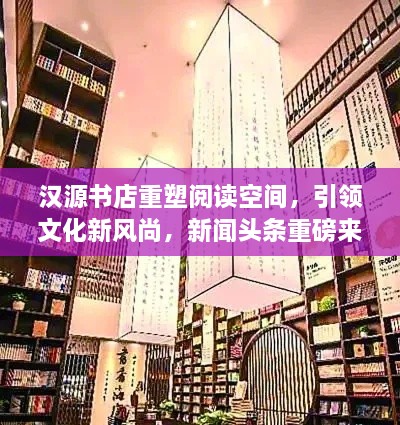 漢源書店重塑閱讀空間，引領(lǐng)文化新風(fēng)尚，新聞?lì)^條重磅來襲！