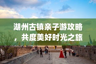 湖州古鎮(zhèn)親子游攻略，共度美好時光之旅