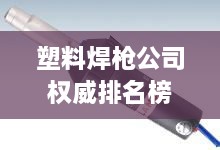 塑料焊槍公司權(quán)威排名榜單揭曉！