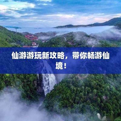 仙游游玩新攻略，帶你暢游仙境！