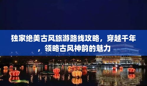 獨(dú)家絕美古風(fēng)旅游路線攻略，穿越千年，領(lǐng)略古風(fēng)神韻的魅力