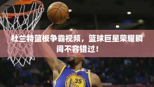 杜蘭特籃板爭霸視頻，籃球巨星榮耀瞬間不容錯過！