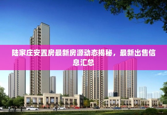 陸家莊安置房最新房源動(dòng)態(tài)揭秘，最新出售信息匯總