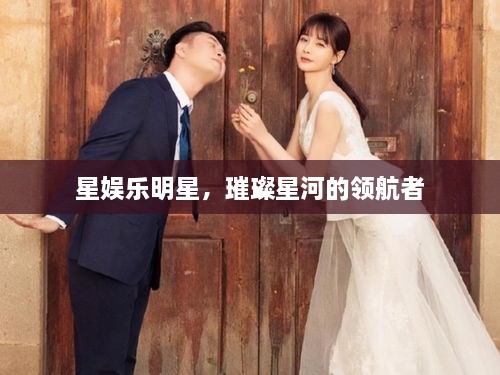 星娛樂明星，璀璨星河的領(lǐng)航者