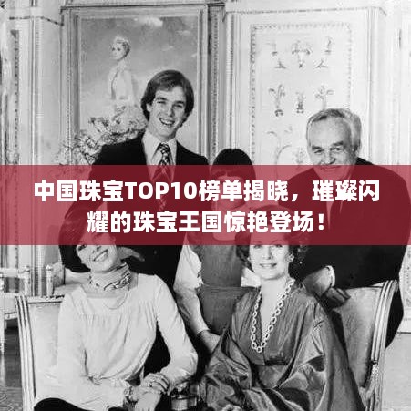 中國珠寶TOP10榜單揭曉，璀璨閃耀的珠寶王國驚艷登場(chǎng)！