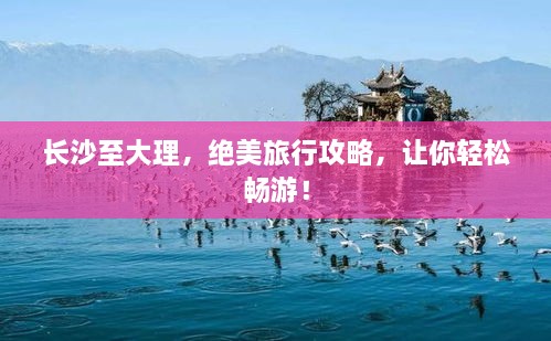 長沙至大理，絕美旅行攻略，讓你輕松暢游！