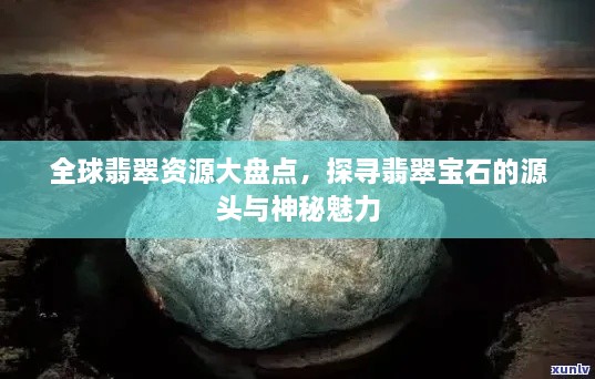 全球翡翠資源大盤點，探尋翡翠寶石的源頭與神秘魅力