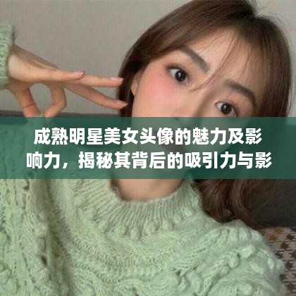 成熟明星美女頭像的魅力及影響力，揭秘其背后的吸引力與影響力之源
