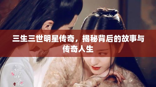 三生三世明星傳奇，揭秘背后的故事與傳奇人生