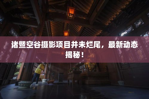諸暨空谷攝影項目并未爛尾，最新動態(tài)揭秘！