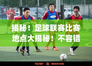 揭秘！足球聯(lián)賽比賽地點(diǎn)大揭秘！不容錯(cuò)過的精彩對(duì)決