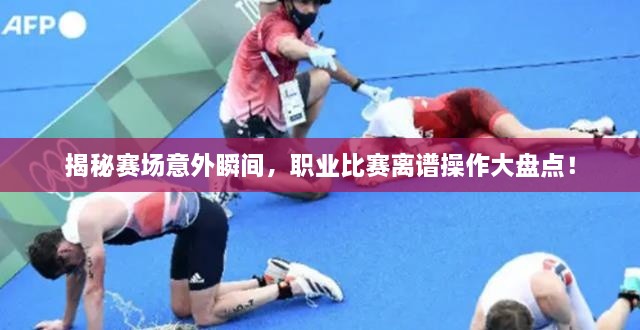 揭秘賽場(chǎng)意外瞬間，職業(yè)比賽離譜操作大盤點(diǎn)！